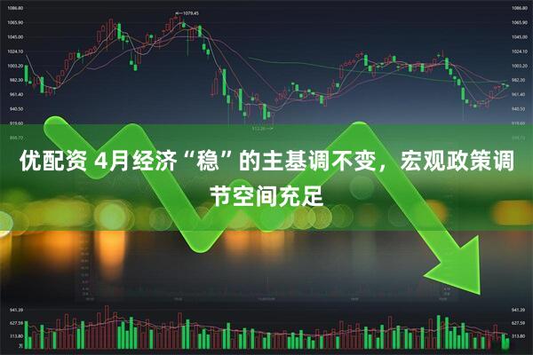 优配资 4月经济“稳”的主基调不变,宏观政策调节空间充足