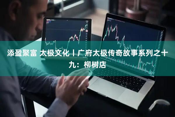 添盈聚富 太极文化丨广府太极传奇故事系列之十九:柳树店