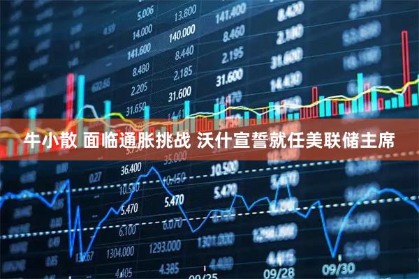 牛小散 面临通胀挑战 沃什宣誓就任美联储主席