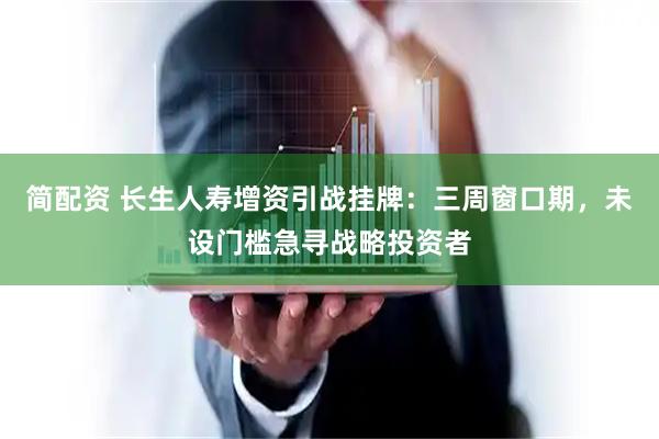 简配资 长生人寿增资引战挂牌:三周窗口期,未设门槛急寻战略投资者