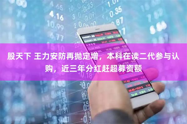 股天下 王力安防再抛定增,本科在读二代参与认购,近三年分红赶超募资额