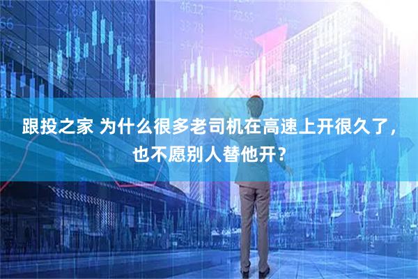 跟投之家 为什么很多老司机在高速上开很久了,也不愿别人替他开?
