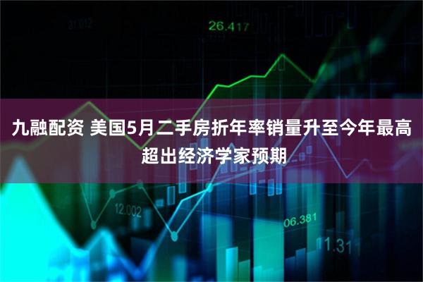 九融配资 美国5月二手房折年率销量升至今年最高 超出经济学家预期