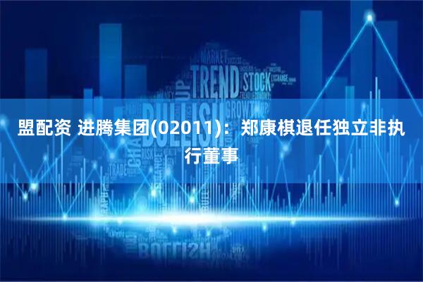 盟配资 进腾集团(02011)：郑康棋退任独立非执行董事