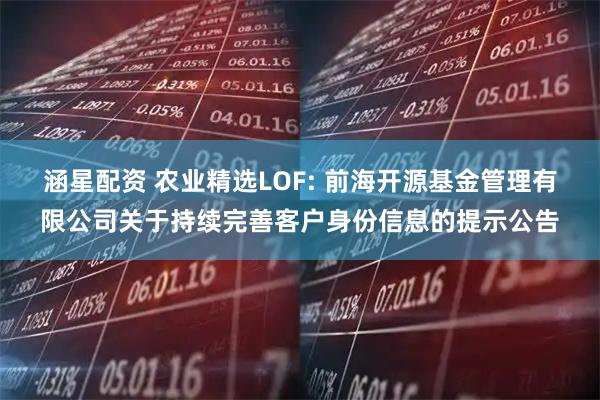 涵星配资 农业精选LOF: 前海开源基金管理有限公司关于持续完善客户身份信息的提示公告