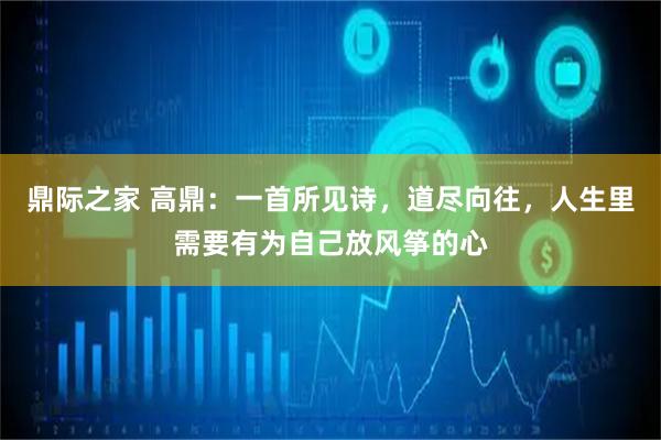鼎际之家 高鼎：一首所见诗，道尽向往，人生里需要有为自己放风筝的心