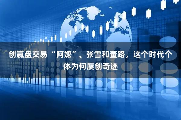 创赢盘交易 “阿嬷”、张雪和董路，这个时代个体为何屡创奇迹