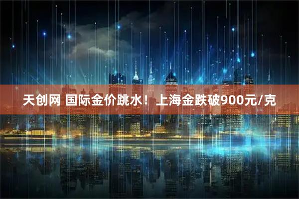 天创网 国际金价跳水！上海金跌破900元/克