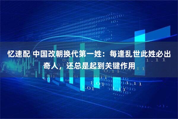 忆速配 中国改朝换代第一姓：每逢乱世此姓必出奇人，还总是起到关键作用