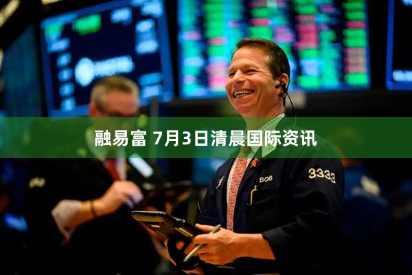 融易富 7月3日清晨国际资讯