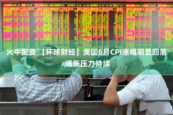 火牛配资 【环球财经】美国6月CPI涨幅明显回落 通胀压力持续