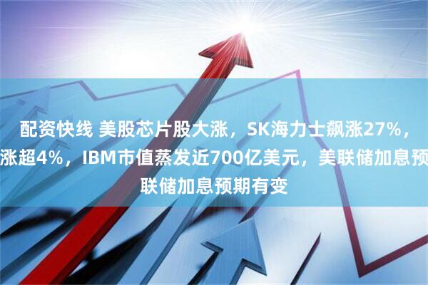 配资快线 美股芯片股大涨，SK海力士飙涨27%，英伟达涨超4%，IBM市值蒸发近700亿美元，美联储加息预期有变