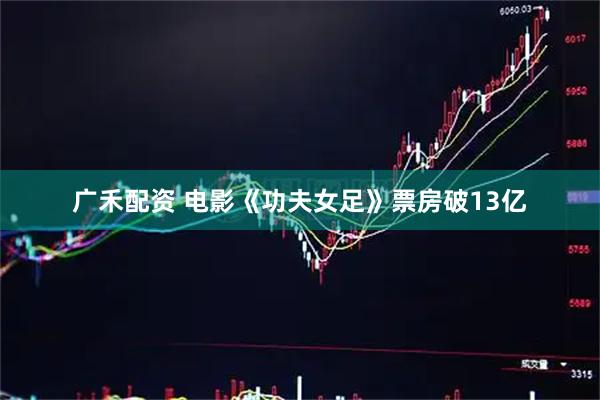 广禾配资 电影《功夫女足》票房破13亿