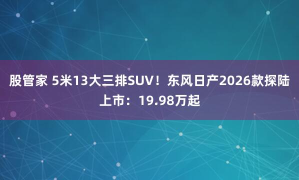 股管家 5米13大三排SUV！东风日产2026款探陆上市：19.98万起