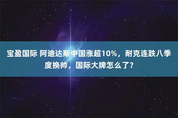 宝盈国际 阿迪达斯中国涨超10%，耐克连跌八季度换帅，国际大牌怎么了？