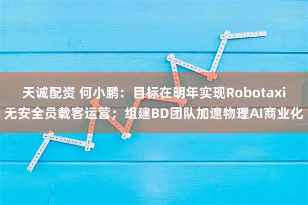 天诚配资 何小鹏：目标在明年实现Robotaxi无安全员载客运营；组建BD团队加速物理AI商业化