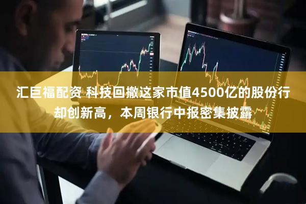 汇巨福配资 科技回撤这家市值4500亿的股份行却创新高，本周银行中报密集披露