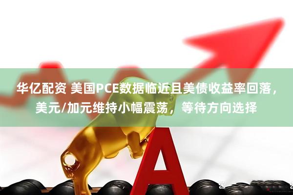 华亿配资 美国PCE数据临近且美债收益率回落，美元/加元维持小幅震荡，等待方向选择